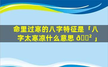 命里过寒的八字特征是「八字太寒凉什么意思 🌲 」